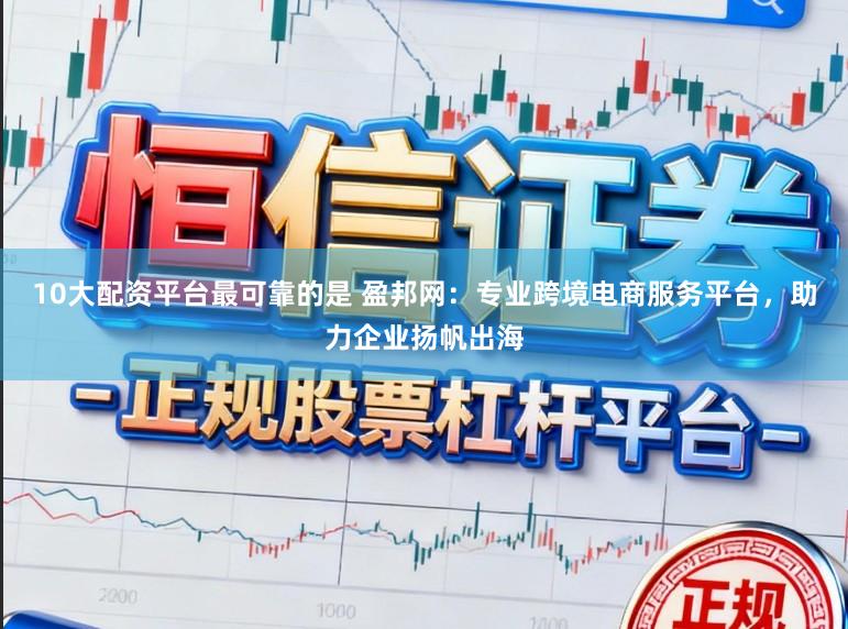 10大配资平台最可靠的是 盈邦网：专业跨境电商服务平台，助力企业扬帆出海