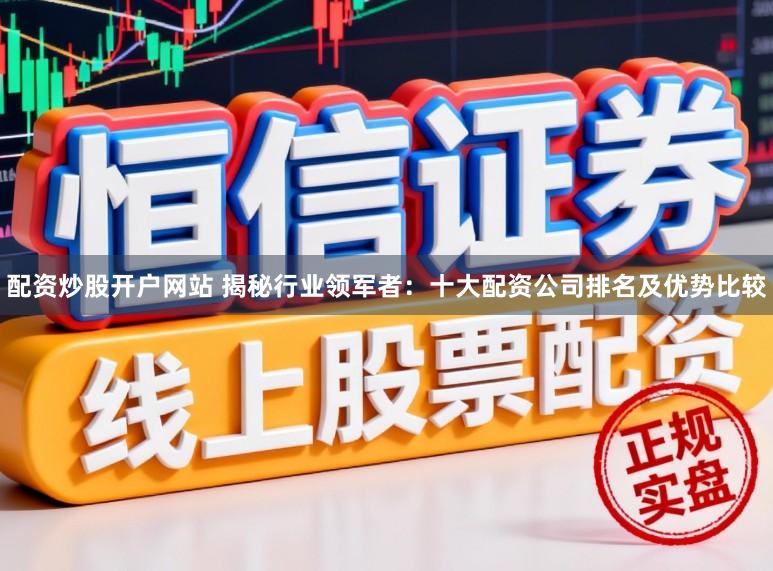 配资炒股开户网站 揭秘行业领军者：十大配资公司排名及优势比较