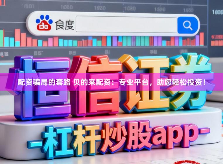 配资骗局的套路 贝的来配资：专业平台，助您轻松投资！