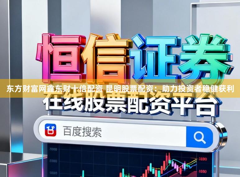 东方财富网鑫东财十倍配资 昆明股票配资：助力投资者稳健获利