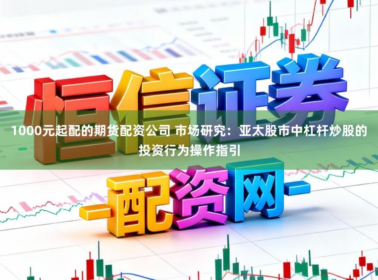 1000元起配的期货配资公司 市场研究：亚太股市中杠杆炒股的投资行为操作指引