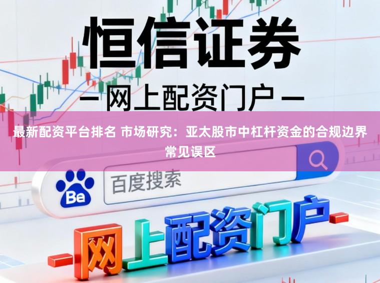 最新配资平台排名 市场研究：亚太股市中杠杆资金的合规边界常见误区
