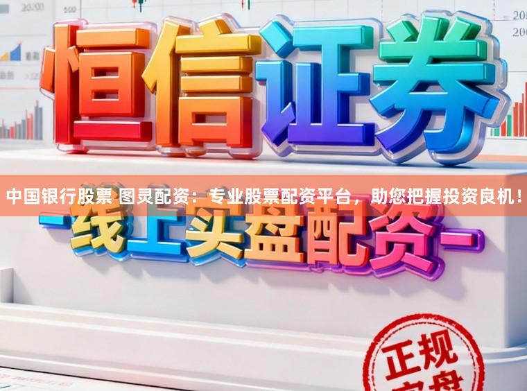 中国银行股票 图灵配资：专业股票配资平台，助您把握投资良机！