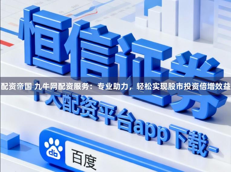 配资帝国 九牛网配资服务：专业助力，轻松实现股市投资倍增效益