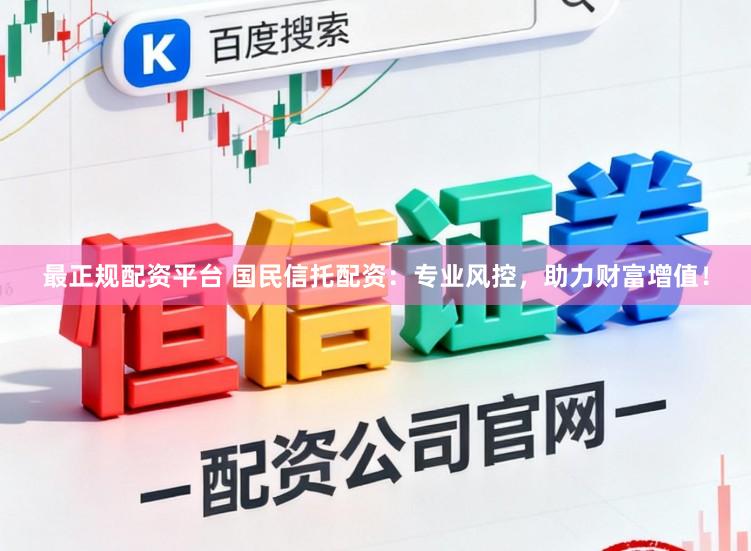 最正规配资平台 国民信托配资：专业风控，助力财富增值！