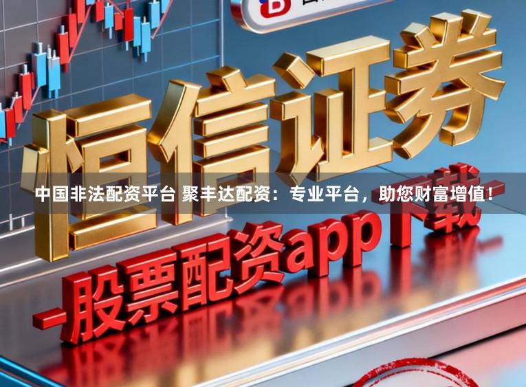 中国非法配资平台 聚丰达配资：专业平台，助您财富增值！