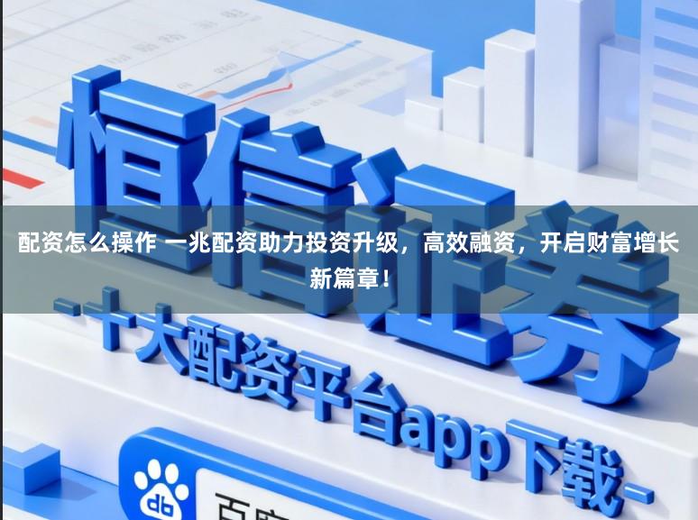 配资怎么操作 一兆配资助力投资升级，高效融资，开启财富增长新篇章！