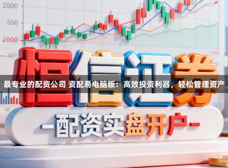 最专业的配资公司 资配易电脑版：高效投资利器，轻松管理资产