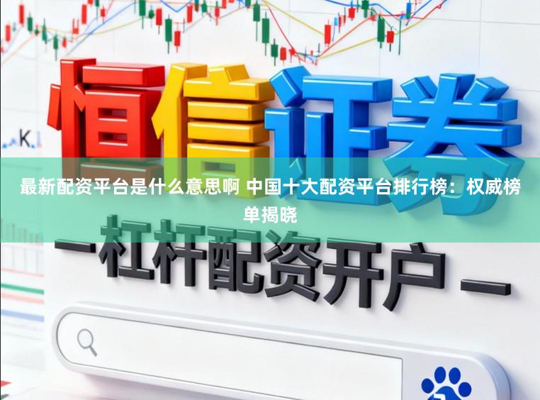 最新配资平台是什么意思啊 中国十大配资平台排行榜：权威榜单揭晓