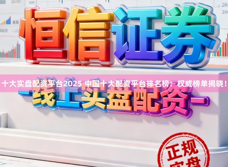 十大实盘配资平台2025 中国十大配资平台排名榜：权威榜单揭晓！