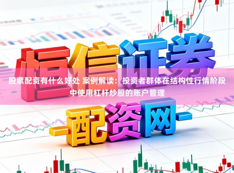 股票配资有什么好处 案例解读：投资者群体在结构性行情阶段中使用杠杆炒股的账户管理
