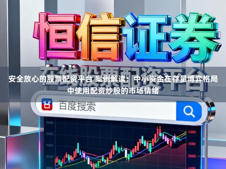 安全放心的股票配资平台 案例解读：中小资金在存量博弈格局中使用配资炒股的市场情绪
