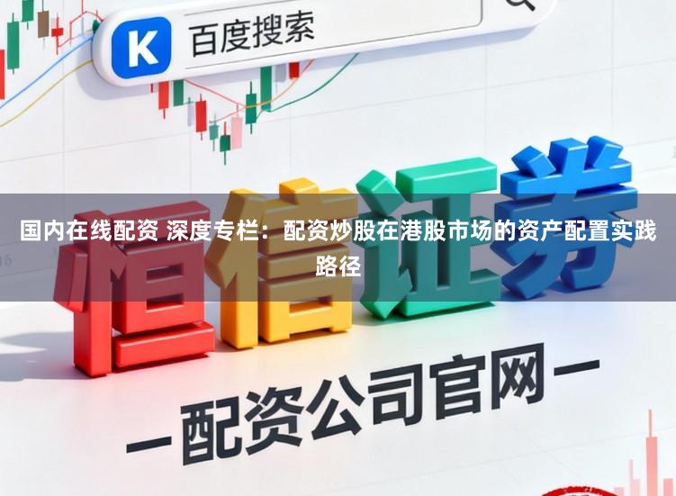 国内在线配资 深度专栏：配资炒股在港股市场的资产配置实践路径