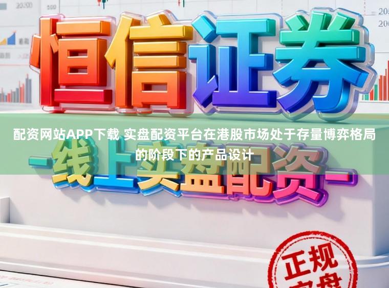 配资网站APP下载 实盘配资平台在港股市场处于存量博弈格局的阶段下的产品设计