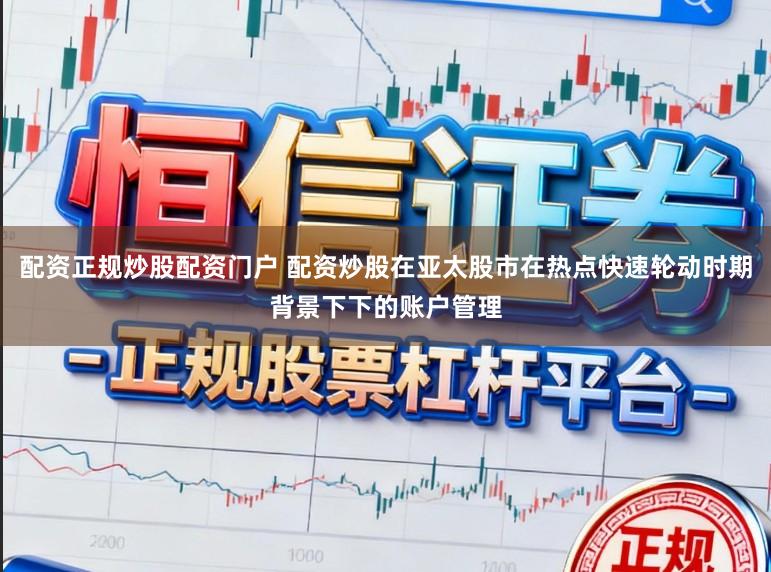 配资正规炒股配资门户 配资炒股在亚太股市在热点快速轮动时期背景下下的账户管理
