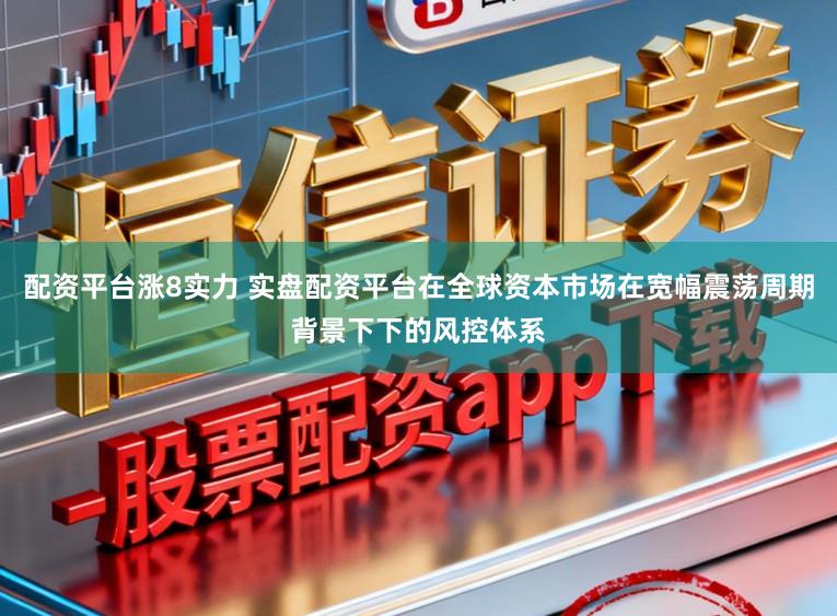 配资平台涨8实力 实盘配资平台在全球资本市场在宽幅震荡周期背景下下的风控体系
