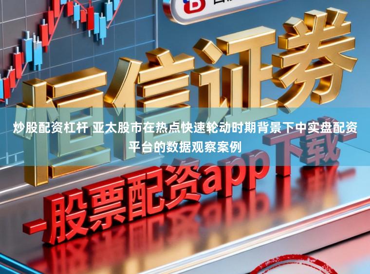 炒股配资杠杆 亚太股市在热点快速轮动时期背景下中实盘配资平台的数据观察案例
