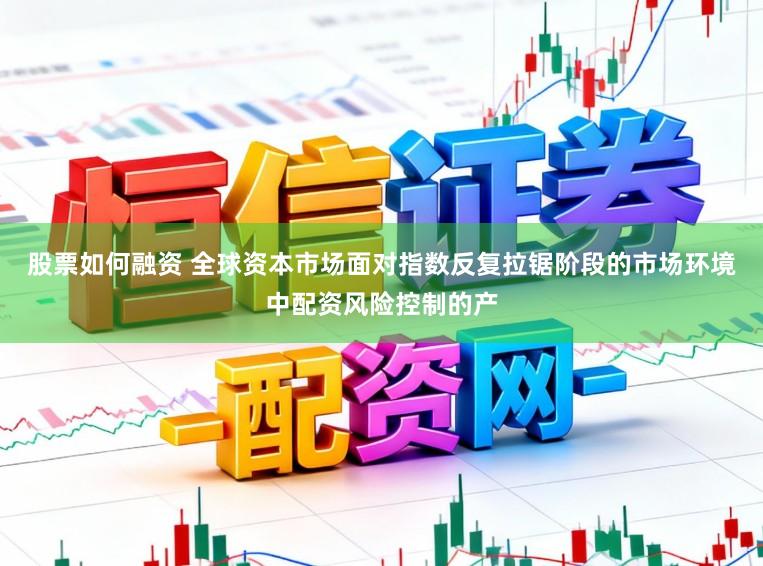 股票如何融资 全球资本市场面对指数反复拉锯阶段的市场环境中配资风险控制的产