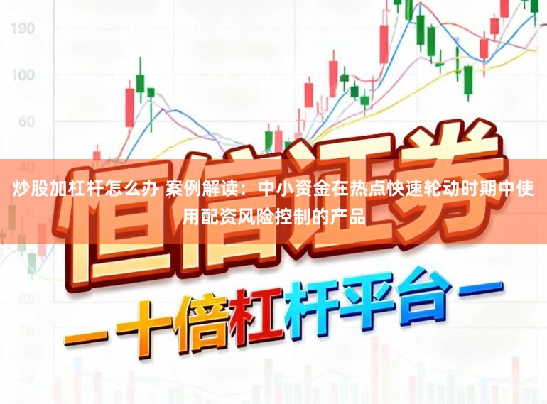 炒股加杠杆怎么办 案例解读：中小资金在热点快速轮动时期中使用配资风险控制的产品