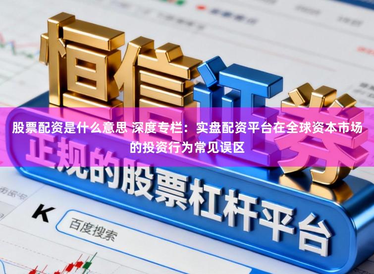 股票配资是什么意思 深度专栏：实盘配资平台在全球资本市场的投资行为常见误区