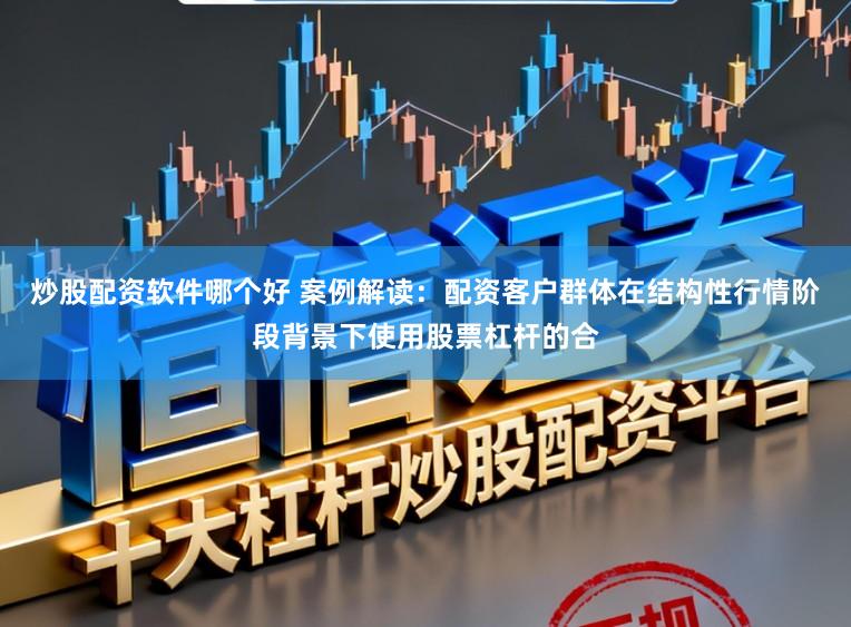 炒股配资软件哪个好 案例解读：配资客户群体在结构性行情阶段背景下使用股票杠杆的合