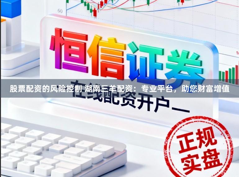 股票配资的风险控制 湖南三羊配资：专业平台，助您财富增值