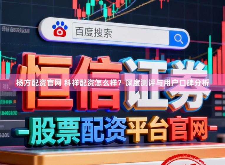杨方配资官网 科祥配资怎么样？深度测评与用户口碑分析