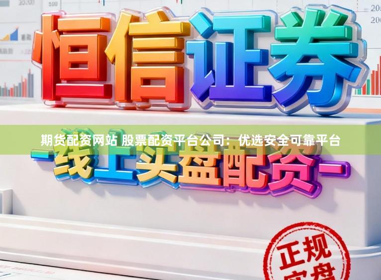 期货配资网站 股票配资平台公司：优选安全可靠平台