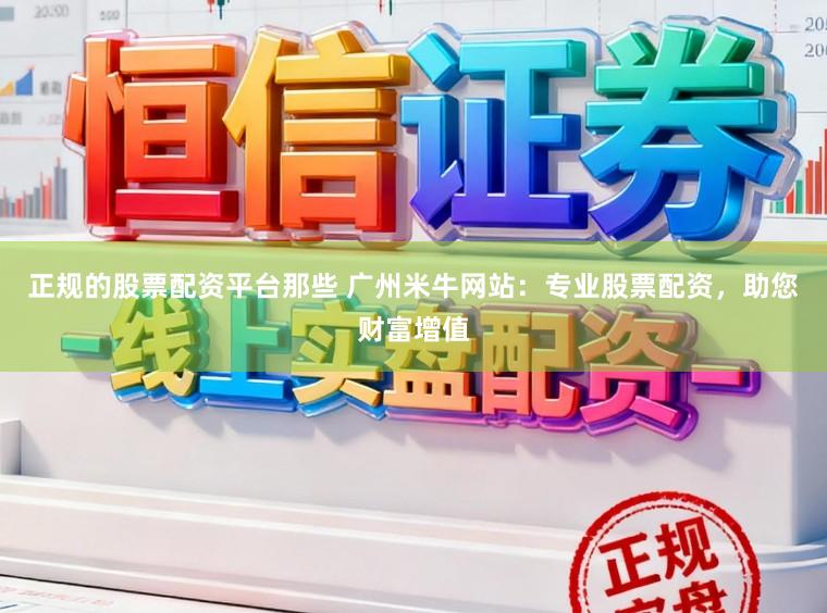 正规的股票配资平台那些 广州米牛网站：专业股票配资，助您财富增值