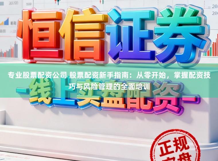 专业股票配资公司 股票配资新手指南：从零开始，掌握配资技巧与风险管理的全面培训