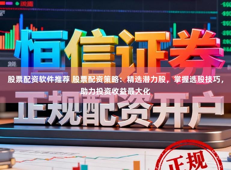 股票配资软件推荐 股票配资策略：精选潜力股，掌握选股技巧，助力投资收益最大化