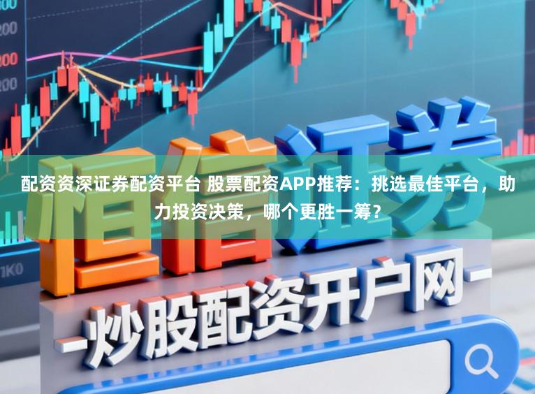 配资资深证券配资平台 股票配资APP推荐：挑选最佳平台，助力投资决策，哪个更胜一筹？