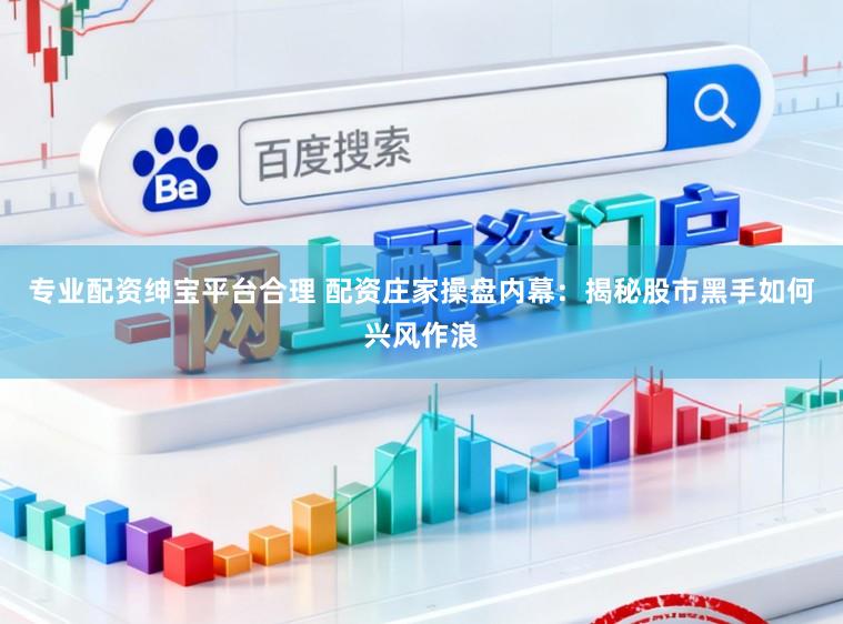 专业配资绅宝平台合理 配资庄家操盘内幕：揭秘股市黑手如何兴风作浪