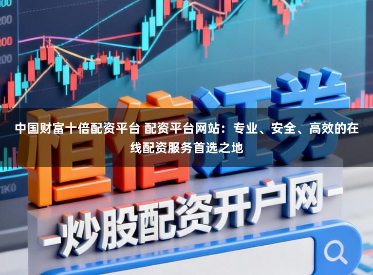 中国财富十倍配资平台 配资平台网站：专业、安全、高效的在线配资服务首选之地
