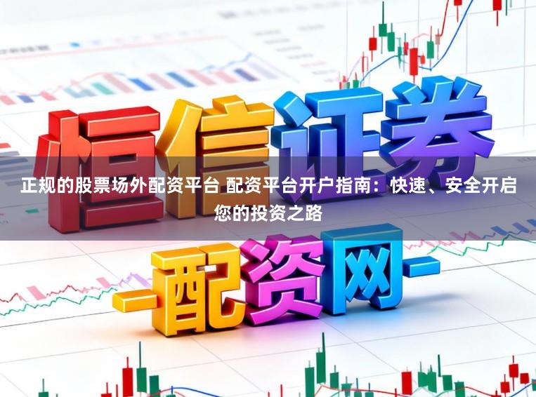 正规的股票场外配资平台 配资平台开户指南：快速、安全开启您的投资之路