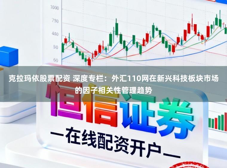 克拉玛依股票配资 深度专栏：外汇110网在新兴科技板块市场的因子相关性管理趋势