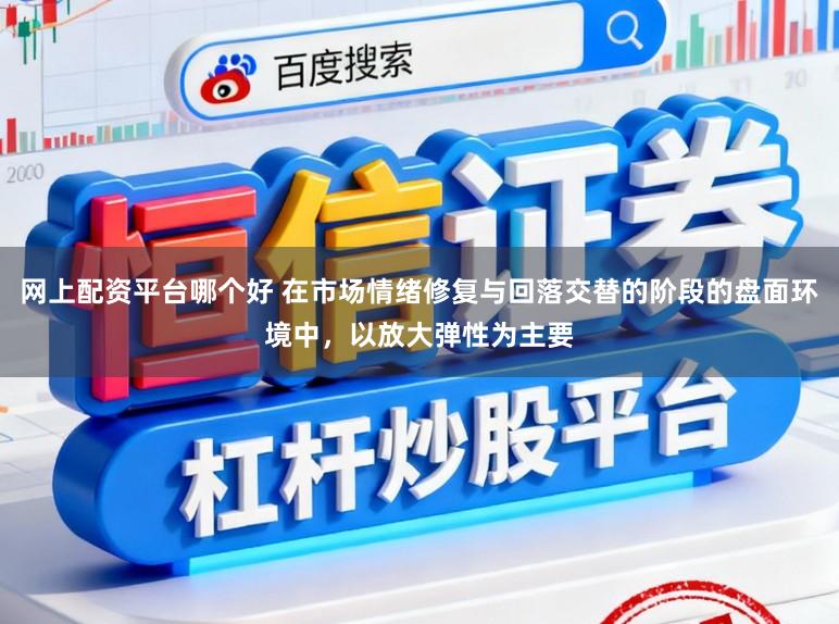 网上配资平台哪个好 在市场情绪修复与回落交替的阶段的盘面环境中，以放大弹性为主要