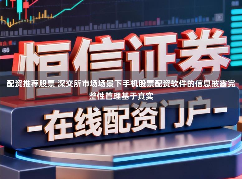 配资推荐股票 深交所市场场景下手机股票配资软件的信息披露完整性管理基于真实