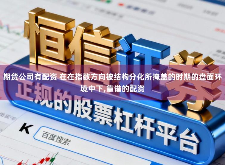 期货公司有配资 在在指数方向被结构分化所掩盖的时期的盘面环境中下,靠谱的配资