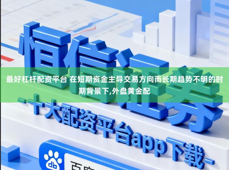 最好杠杆配资平台 在短期资金主导交易方向而长期趋势不明的时期背景下,外盘黄金配