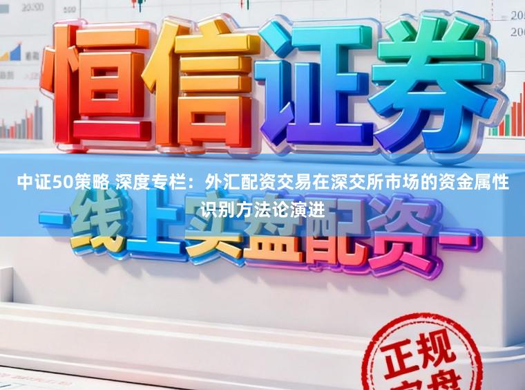 中证50策略 深度专栏：外汇配资交易在深交所市场的资金属性识别方法论演进