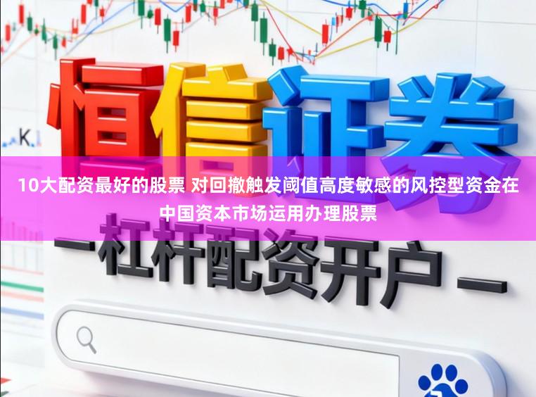 10大配资最好的股票 对回撤触发阈值高度敏感的风控型资金在中国资本市场运用办理股票