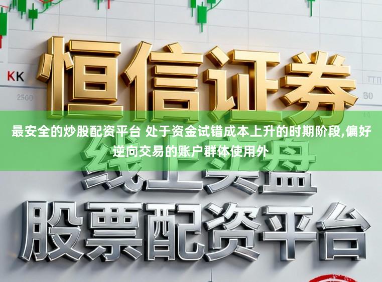 最安全的炒股配资平台 处于资金试错成本上升的时期阶段,偏好逆向交易的账户群体使用外