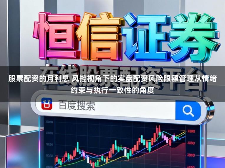 股票配资的月利息 风控视角下的实盘配资风险限额管理从情绪约束与执行一致性的角度