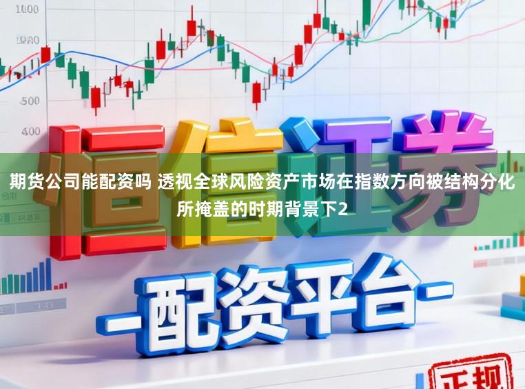 期货公司能配资吗 透视全球风险资产市场在指数方向被结构分化所掩盖的时期背景下2