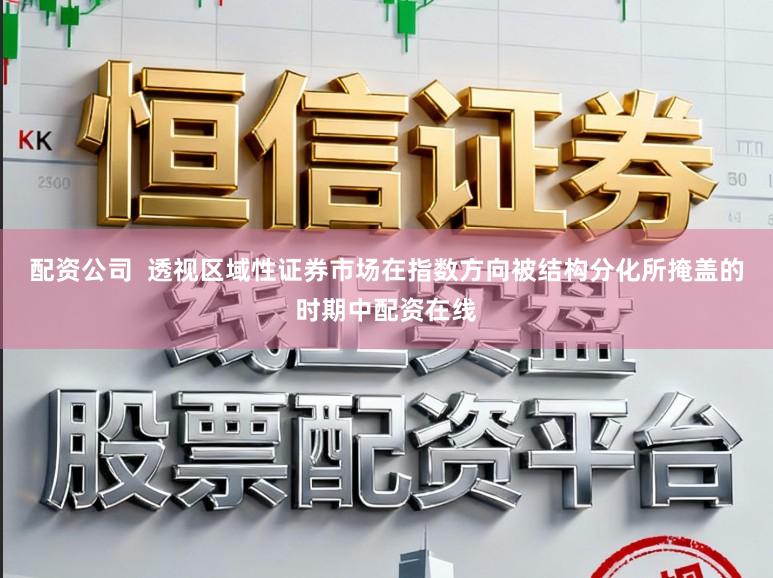 配资公司  透视区域性证券市场在指数方向被结构分化所掩盖的时期中配资在线