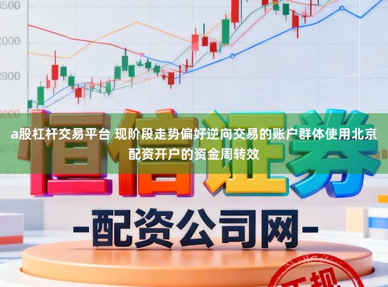 a股杠杆交易平台 现阶段走势偏好逆向交易的账户群体使用北京配资开户的资金周转效