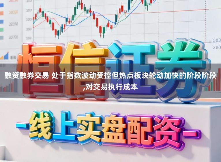 融资融券交易 处于指数波动受控但热点板块轮动加快的阶段阶段,对交易执行成本