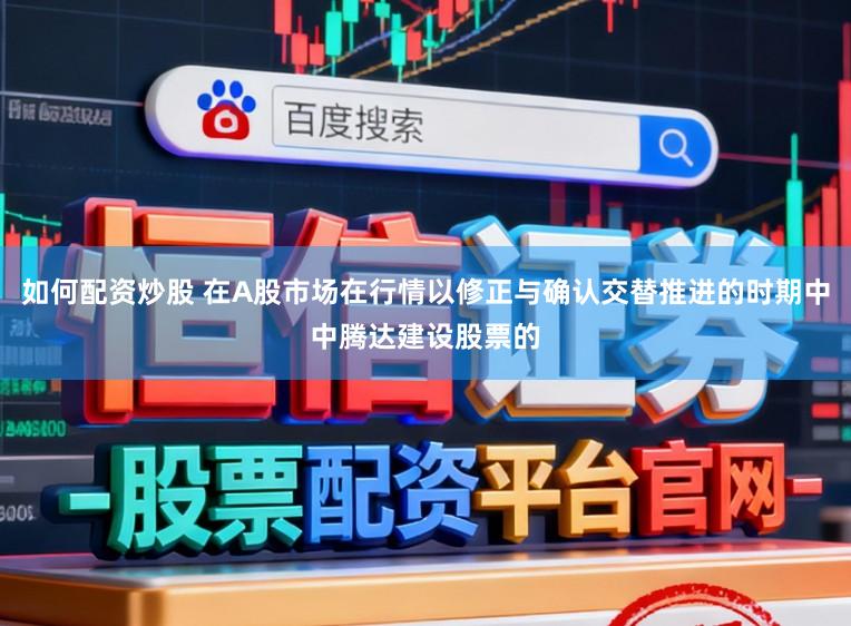 如何配资炒股 在A股市场在行情以修正与确认交替推进的时期中中腾达建设股票的