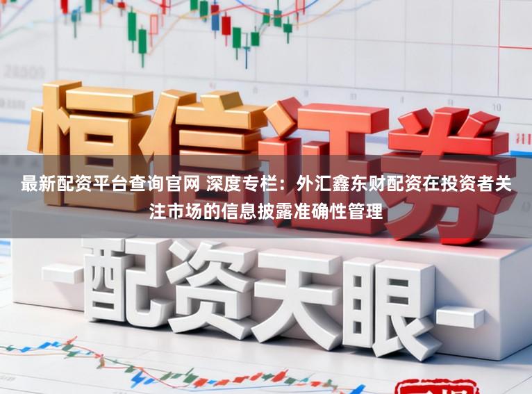 最新配资平台查询官网 深度专栏：外汇鑫东财配资在投资者关注市场的信息披露准确性管理